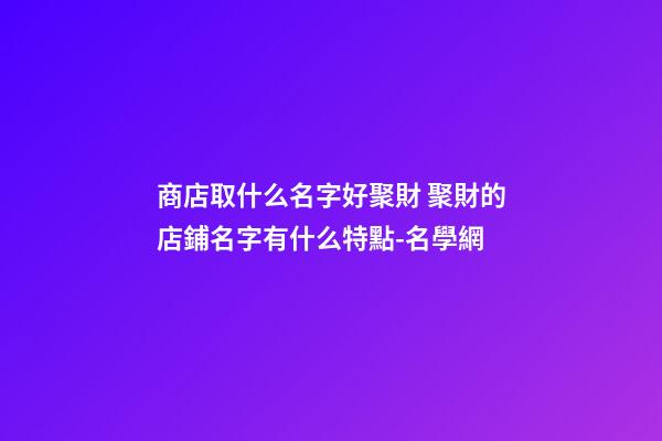 商店取什么名字好聚財 聚財的店鋪名字有什么特點-名學網-第1張-店鋪起名-玄機派